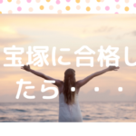 宝塚に合格したら・・・