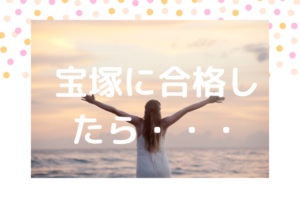 宝塚に合格したら・・・